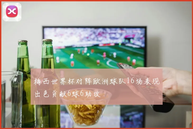 梅西世界杯对阵欧洲球队16场表现出色贡献6球6助攻