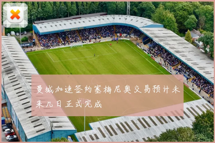 曼城加速签约塞梅尼奥交易预计未来几日正式完成