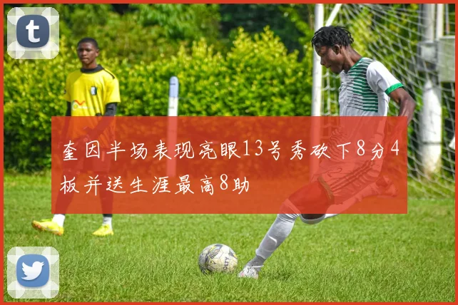奎因半场表现亮眼13号秀砍下8分4板并送生涯最高8助