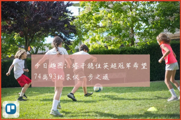 今日趣图：塔子稳住英超冠军希望74离93纪录仅一步之遥