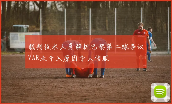 裁判技术人员解析巴黎第二球争议VAR未介入原因令人信服