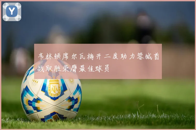 韦林顿席尔瓦梅开二度助力蓉城首战取胜荣膺最佳球员