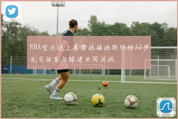 NBA官方送上真挚祝福祝斯玛特32岁生日快乐与球迷共同庆祝