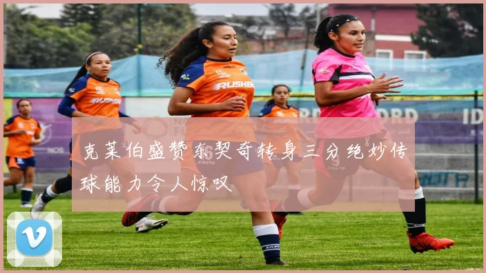 克莱伯盛赞东契奇转身三分绝妙传球能力令人惊叹