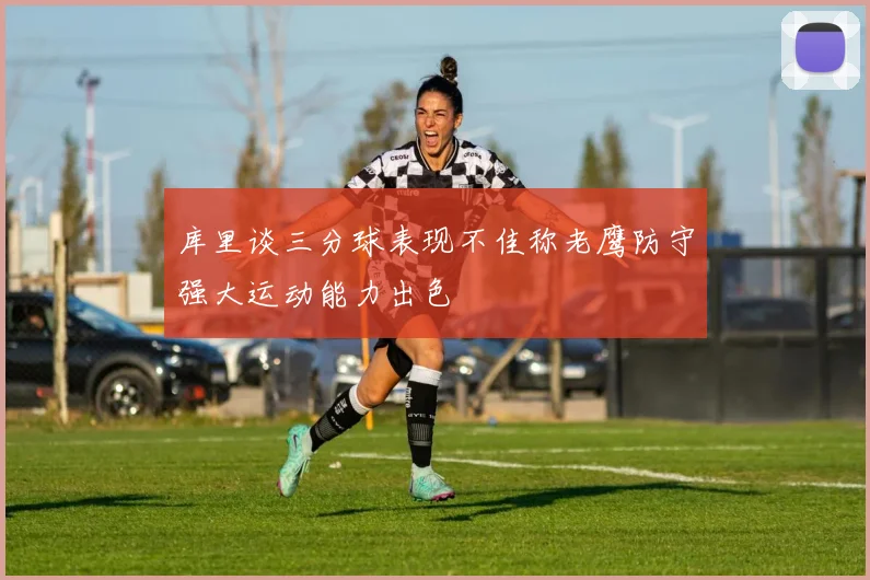 库里谈三分球表现不佳称老鹰防守强大运动能力出色