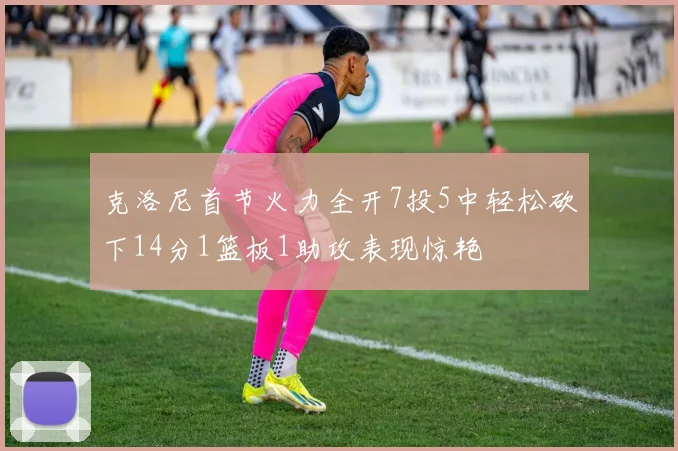 克洛尼首节火力全开7投5中轻松砍下14分1篮板1助攻表现惊艳