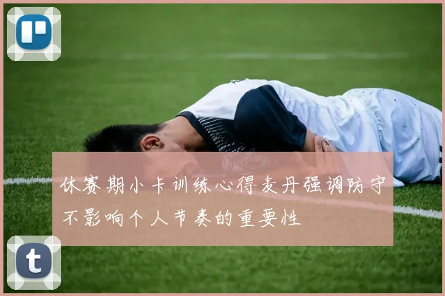 休赛期小卡训练心得麦丹强调防守不影响个人节奏的重要性