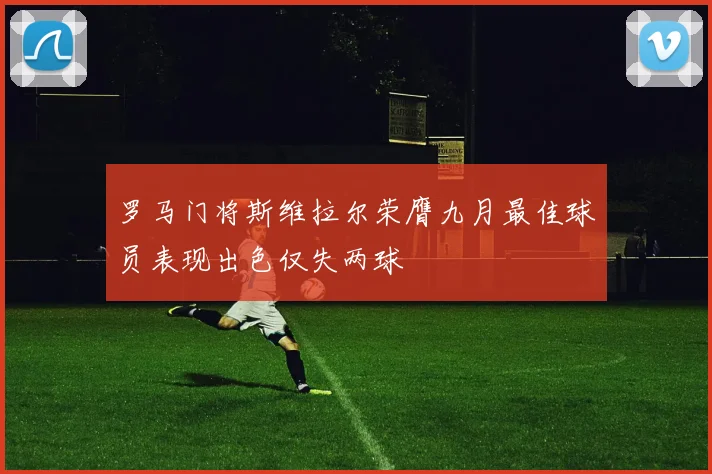罗马门将斯维拉尔荣膺九月最佳球员表现出色仅失两球