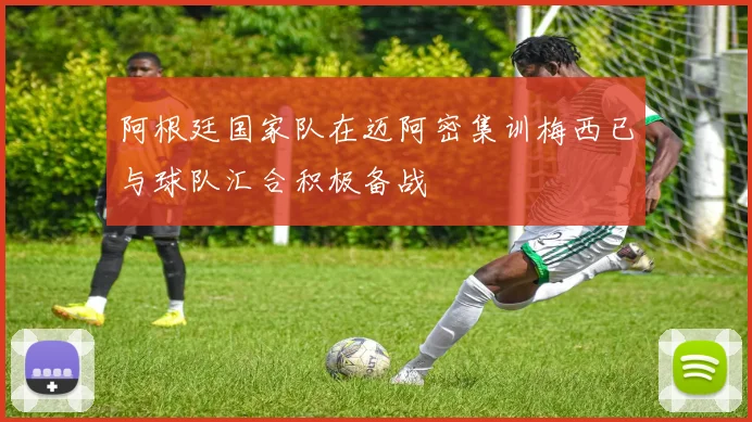 阿根廷国家队在迈阿密集训梅西已与球队汇合积极备战