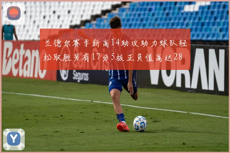 兰德尔赛季新高14助攻助力球队轻松取胜另有17分5板正负值高达28