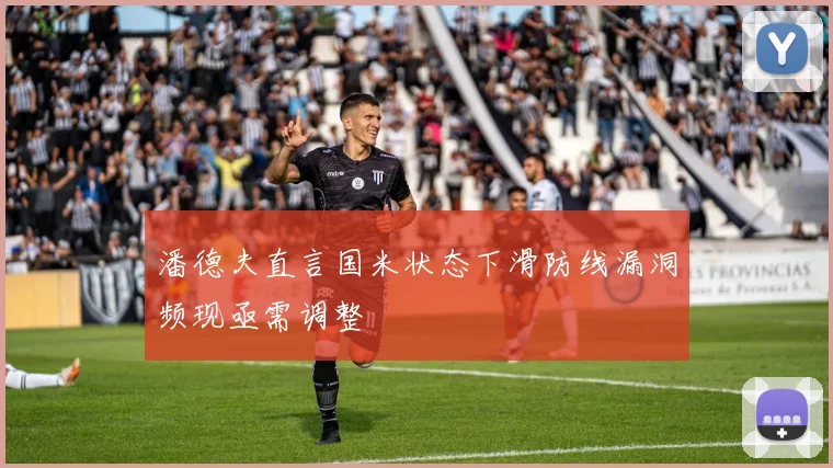 潘德夫直言国米状态下滑防线漏洞频现亟需调整