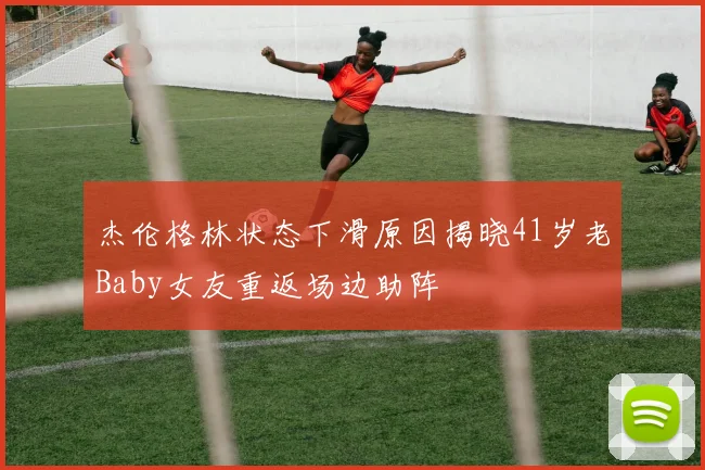 杰伦格林状态下滑原因揭晓41岁老Baby女友重返场边助阵
