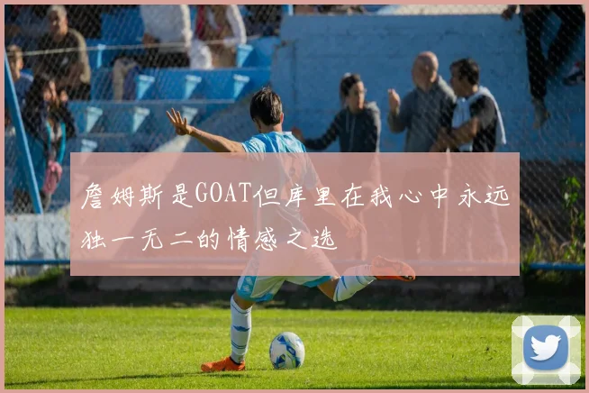 詹姆斯是GOAT但库里在我心中永远独一无二的情感之选