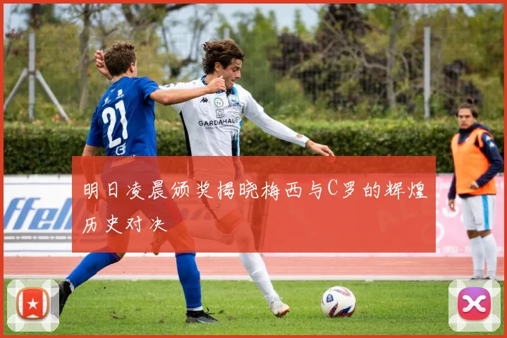 明日凌晨颁奖揭晓梅西与C罗的辉煌历史对决