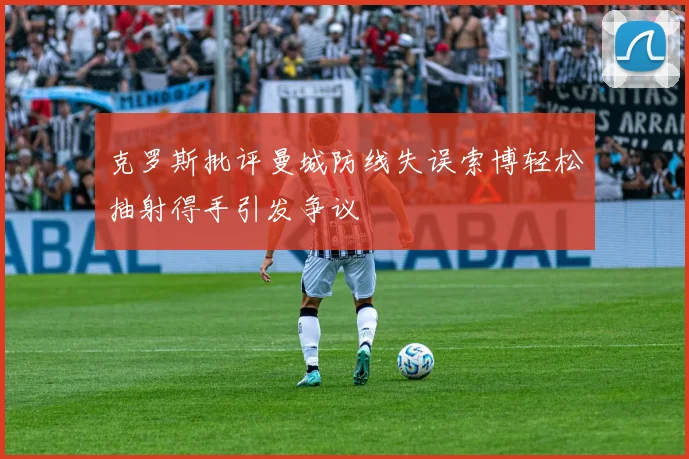 克罗斯批评曼城防线失误索博轻松抽射得手引发争议