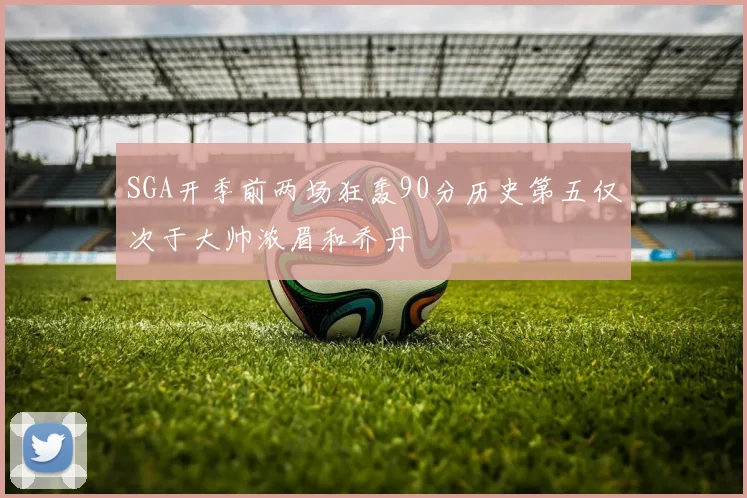 SGA开季前两场狂轰90分历史第五仅次于大帅浓眉和乔丹