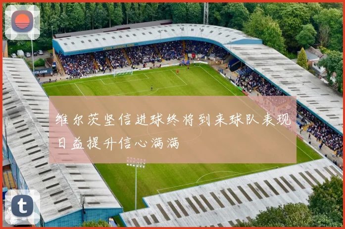 维尔茨坚信进球终将到来球队表现日益提升信心满满