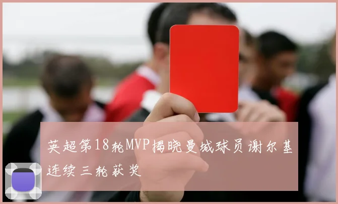 英超第18轮MVP揭晓曼城球员谢尔基连续三轮获奖