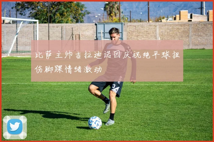 比萨主帅吉拉迪诺因庆祝绝平球扭伤脚踝情绪激动