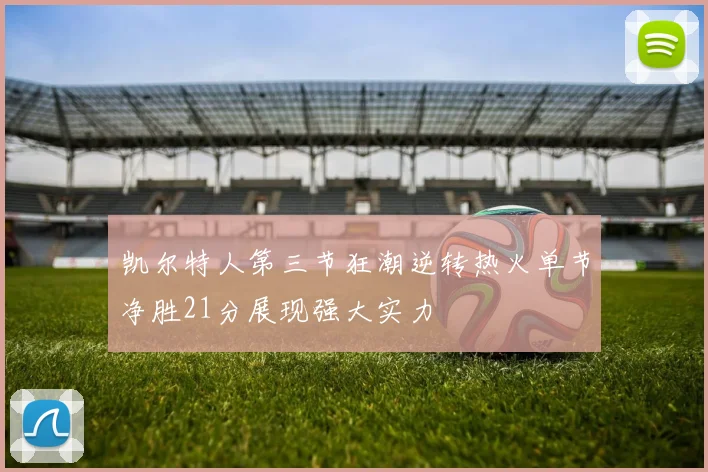 凯尔特人第三节狂潮逆转热火单节净胜21分展现强大实力