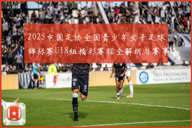2025中国足协全国青少年女子足球锦标赛U18组精彩赛程全解析与赛事亮点展望