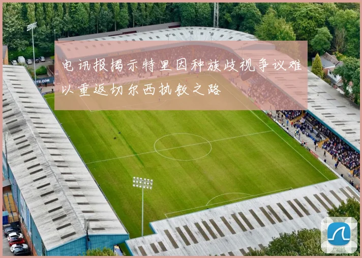 电讯报揭示特里因种族歧视争议难以重返切尔西执教之路