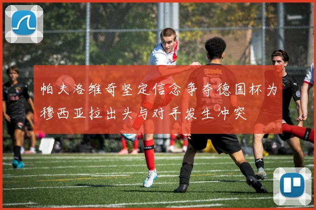 帕夫洛维奇坚定信念争夺德国杯为穆西亚拉出头与对手发生冲突
