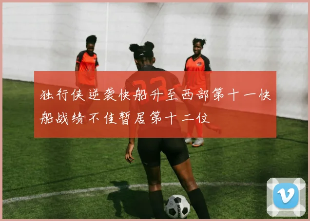 独行侠逆袭快船升至西部第十一快船战绩不佳暂居第十二位