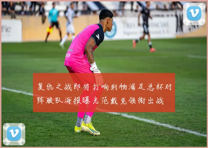 复仇之战即将打响利物浦足总杯对阵狼队海报曝光范戴克领衔出战