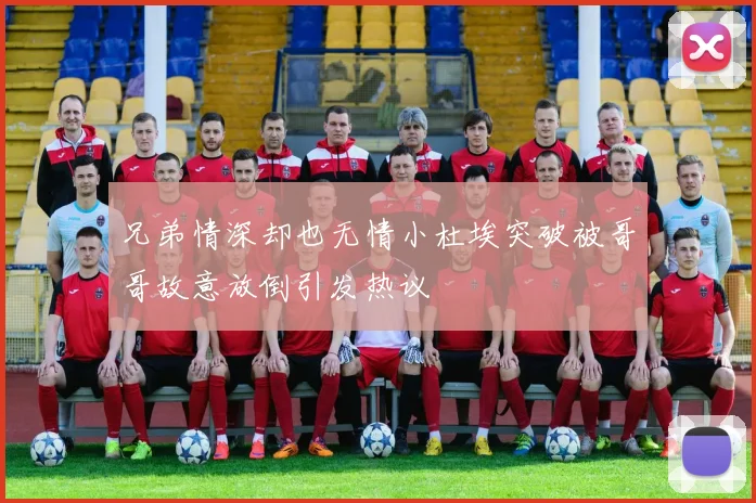 兄弟情深却也无情小杜埃突破被哥哥故意放倒引发热议
