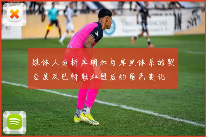 媒体人分析库明加与库里体系的契合度及巴特勒加盟后的角色变化